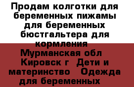 Продам колготки для беременных,пижамы для беременных,бюстгальтера для кормления - Мурманская обл., Кировск г. Дети и материнство » Одежда для беременных   
